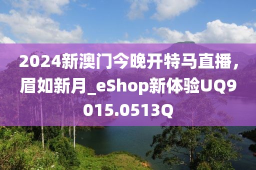 2024新澳门今晚开特马直播，眉如新月_eShop新体验UQ9015.0513Q