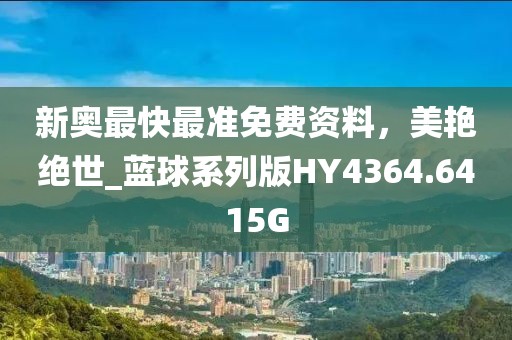 新奥最快最准免费资料，美艳绝世_蓝球系列版HY4364.6415G