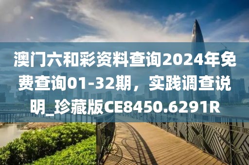 澳门六和彩资料查询2024年免费查询01-32期，实践调查说明_珍藏版CE8450.6291R