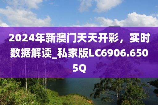 2024年新澳门天天开彩，实时数据解读_私家版LC6906.6505Q