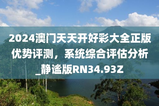 2024澳门天天开好彩大全正版优势评测，系统综合评估分析_静谧版RN34.93Z