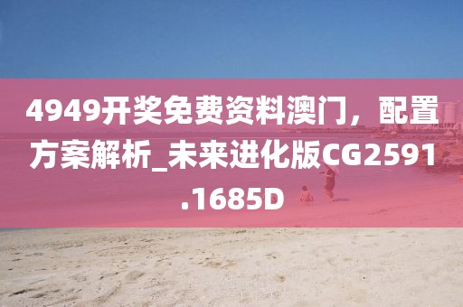 4949开奖免费资料澳门，配置方案解析_未来进化版CG2591.1685D