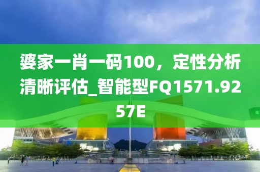 婆家一肖一码100，定性分析清晰评估_智能型FQ1571.9257E