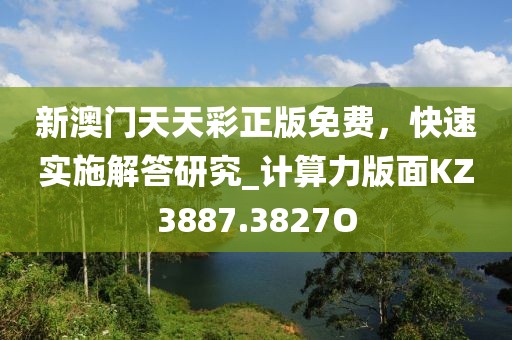 新澳门天天彩正版免费，快速实施解答研究_计算力版面KZ3887.3827O