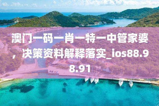 澳门一码一肖一特一中管家婆，决策资料解释落实_ios88.98.91