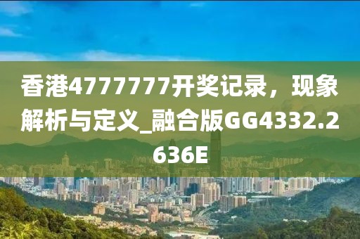 香港4777777开奖记录，现象解析与定义_融合版GG4332.2636E