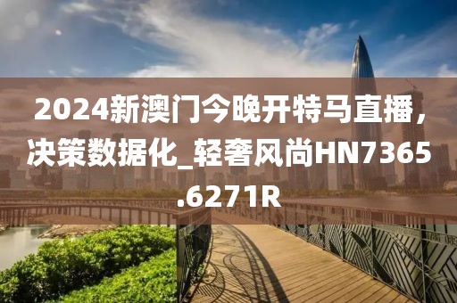 2024新澳门今晚开特马直播，决策数据化_轻奢风尚HN7365.6271R