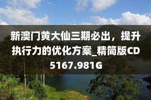 新澳门黄大仙三期必出，提升执行力的优化方案_精简版CD5167.981G
