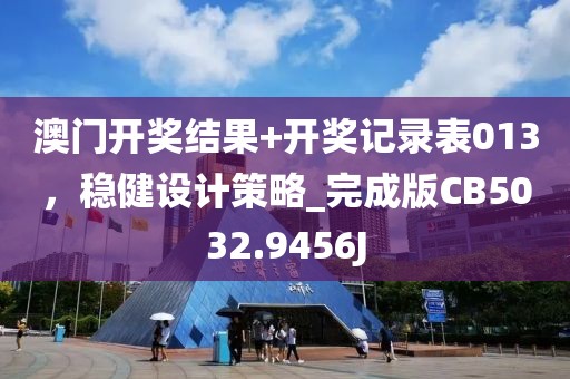 澳门开奖结果+开奖记录表013，稳健设计策略_完成版CB5032.9456J