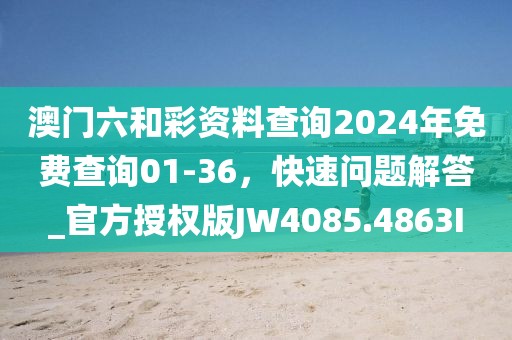 澳门六和彩资料查询2024年免费查询01-36，快速问题解答_官方授权版JW4085.4863I