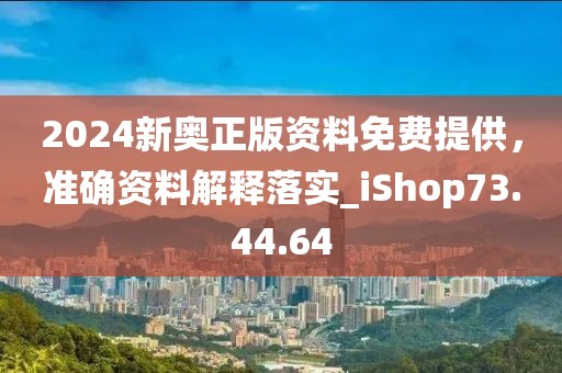 2024新奥正版资料免费提供，准确资料解释落实_iShop73.44.64