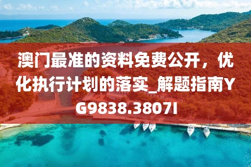 澳门最准的资料免费公开，优化执行计划的落实_解题指南YG9838.3807I