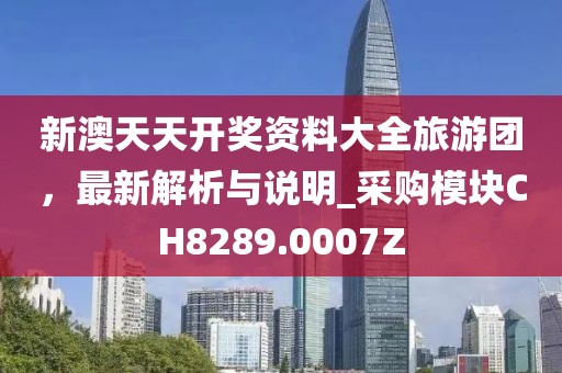 新澳天天开奖资料大全旅游团，最新解析与说明_采购模块CH8289.0007Z