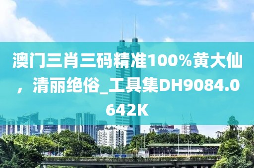 澳门三肖三码精准100%黄大仙，清丽绝俗_工具集DH9084.0642K