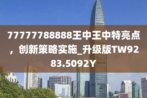 77777788888王中王中特亮点，创新策略实施_升级版TW9283.5092Y