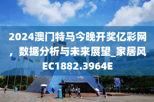2024澳门特马今晚开奖亿彩网，数据分析与未来展望_家居风EC1882.3964E