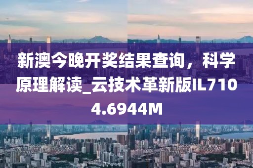 新澳今晚开奖结果查询，科学原理解读_云技术革新版IL7104.6944M