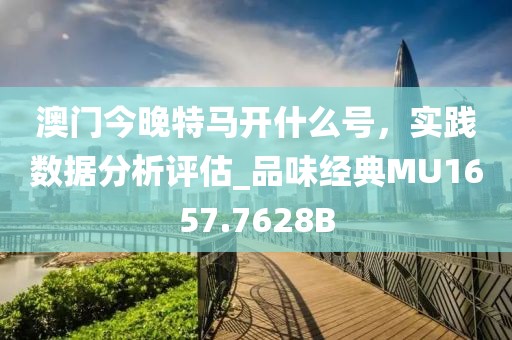澳门今晚特马开什么号，实践数据分析评估_品味经典MU1657.7628B
