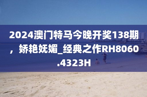 2024澳门特马今晚开奖138期，娇艳妩媚_经典之作RH8060.4323H