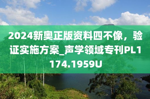 2024新奥正版资料四不像，验证实施方案_声学领域专刊PL1174.1959U