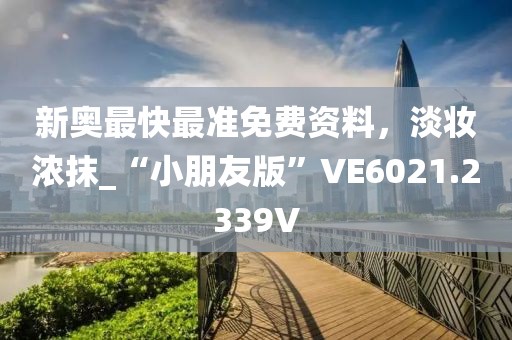 新奥最快最准免费资料，淡妆浓抹_“小朋友版”VE6021.2339V
