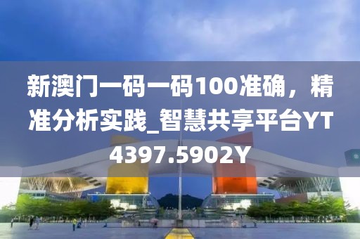 新澳门一码一码100准确，精准分析实践_智慧共享平台YT4397.5902Y