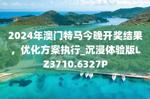 2024年澳门特马今晚开奖结果，优化方案执行_沉浸体验版LZ3710.6327P