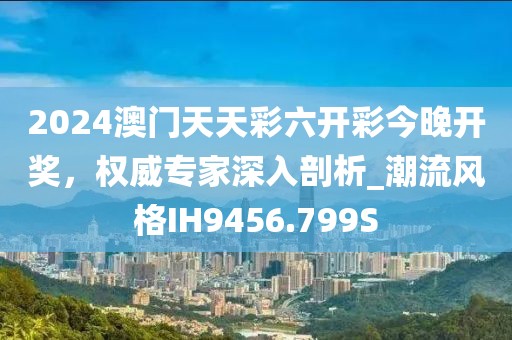 2024澳门天天彩六开彩今晚开奖，权威专家深入剖析_潮流风格IH9456.799S