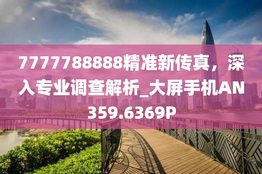 7777788888精准新传真，深入专业调查解析_大屏手机AN359.6369P
