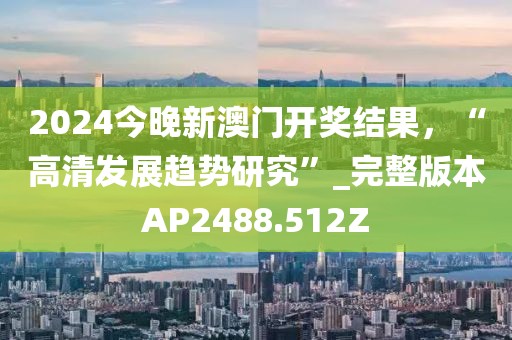 2024今晚新澳门开奖结果，“高清发展趋势研究”_完整版本AP2488.512Z