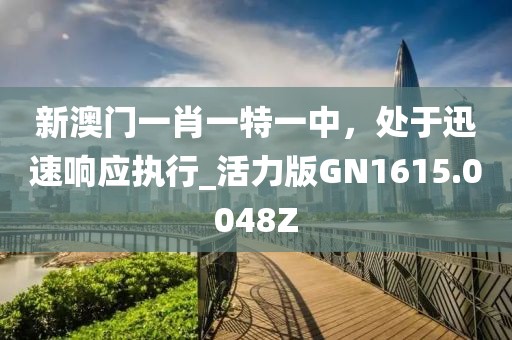 新澳门一肖一特一中，处于迅速响应执行_活力版GN1615.0048Z
