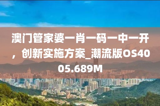 澳门管家婆一肖一码一中一开，创新实施方案_潮流版OS4005.689M