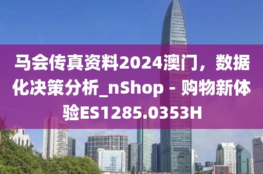 马会传真资料2024澳门，数据化决策分析_nShop - 购物新体验ES1285.0353H
