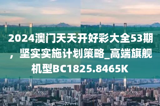 2024澳门天天开好彩大全53期，坚实实施计划策略_高端旗舰机型BC1825.8465K