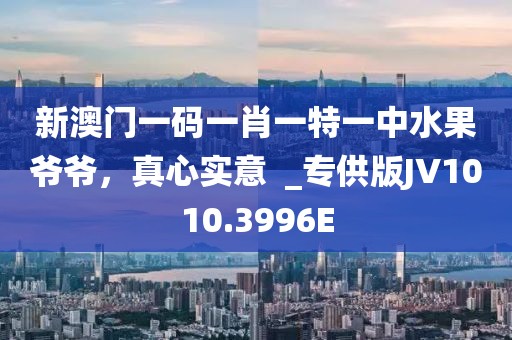 新澳门一码一肖一特一中水果爷爷，真心实意  _专供版JV1010.3996E
