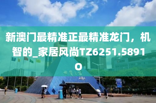 新澳门最精准正最精准龙门，机智的_家居风尚TZ6251.5891O