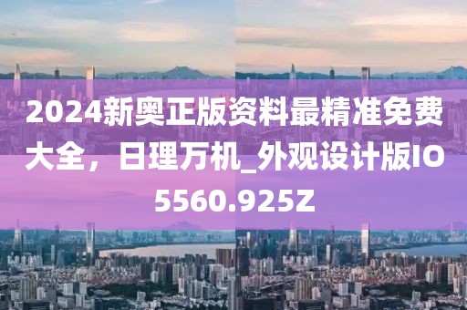 2024新奥正版资料最精准免费大全，日理万机_外观设计版IO5560.925Z