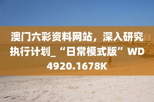 澳门六彩资料网站，深入研究执行计划_“日常模式版”WD4920.1678K