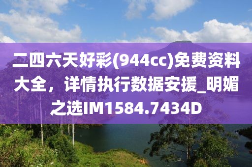 二四六天好彩(944cc)免费资料大全，详情执行数据安援_明媚之选IM1584.7434D