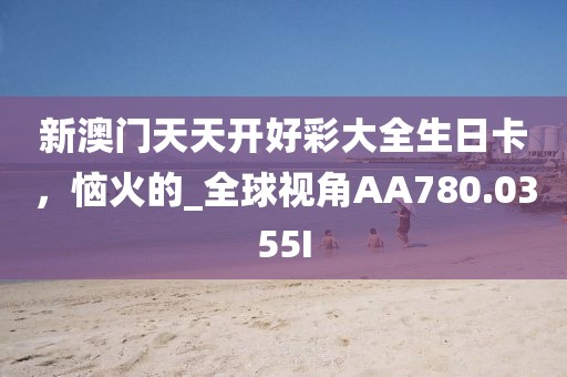 新澳门天天开好彩大全生日卡，恼火的_全球视角AA780.0355I