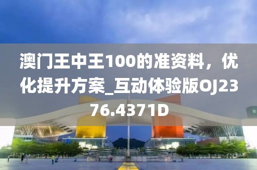 澳门王中王100的准资料，优化提升方案_互动体验版OJ2376.4371D