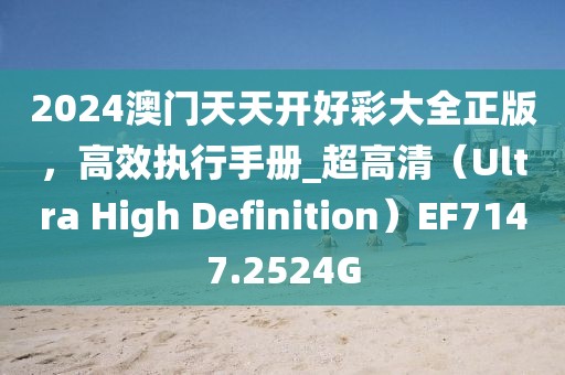 2024澳门天天开好彩大全正版，高效执行手册_超高清（Ultra High Definition）EF7147.2524G