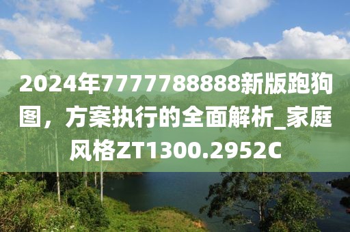 2024年7777788888新版跑狗图，方案执行的全面解析_家庭风格ZT1300.2952C