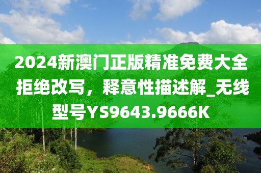 2024新澳门正版精准免费大全 拒绝改写，释意性描述解_无线型号YS9643.9666K