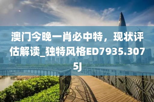 澳门今晚一肖必中特，现状评估解读_独特风格ED7935.3075J