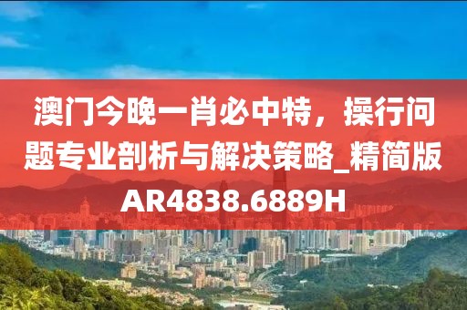 澳门今晚一肖必中特，操行问题专业剖析与解决策略_精简版AR4838.6889H