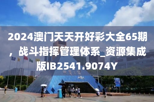 2024澳门天天开好彩大全65期，战斗指挥管理体系_资源集成版IB2541.9074Y