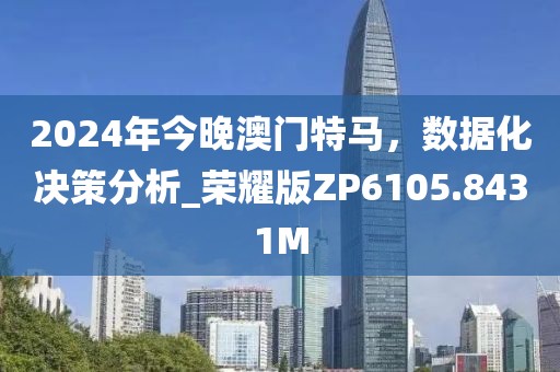 2024年今晚澳门特马，数据化决策分析_荣耀版ZP6105.8431M