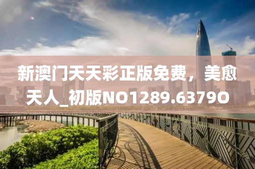 新澳门天天彩正版免费，美愈天人_初版NO1289.6379O