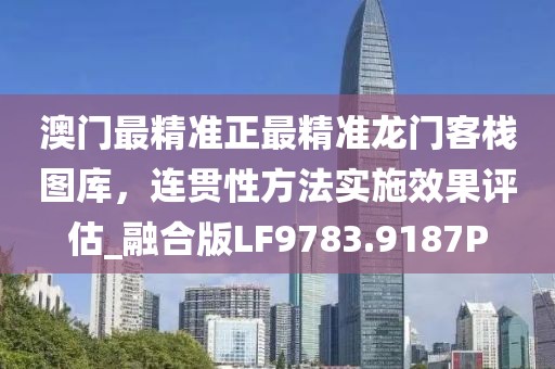 澳门最精准正最精准龙门客栈图库，连贯性方法实施效果评估_融合版LF9783.9187P